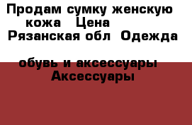 Продам сумку женскую, кожа › Цена ­ 2 600 - Рязанская обл. Одежда, обувь и аксессуары » Аксессуары   